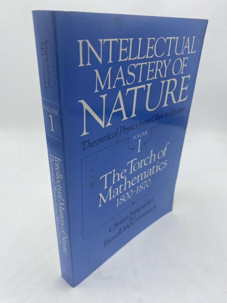 Item #10722 Intellectual Mastery of Nature Theoretical Physics from Ohm to Einstein, Volume 1: The Torch of Mathematics, 1800 to 1870. Christa Jungnickel, Russell McCormmach.