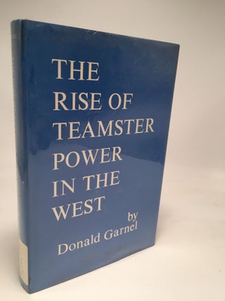 Item #7983 The Rise of Teamster Power in the West. Donald Garnel